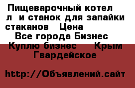 Пищеварочный котел 25 л. и станок для запайки стаканов › Цена ­ 250 000 - Все города Бизнес » Куплю бизнес   . Крым,Гвардейское